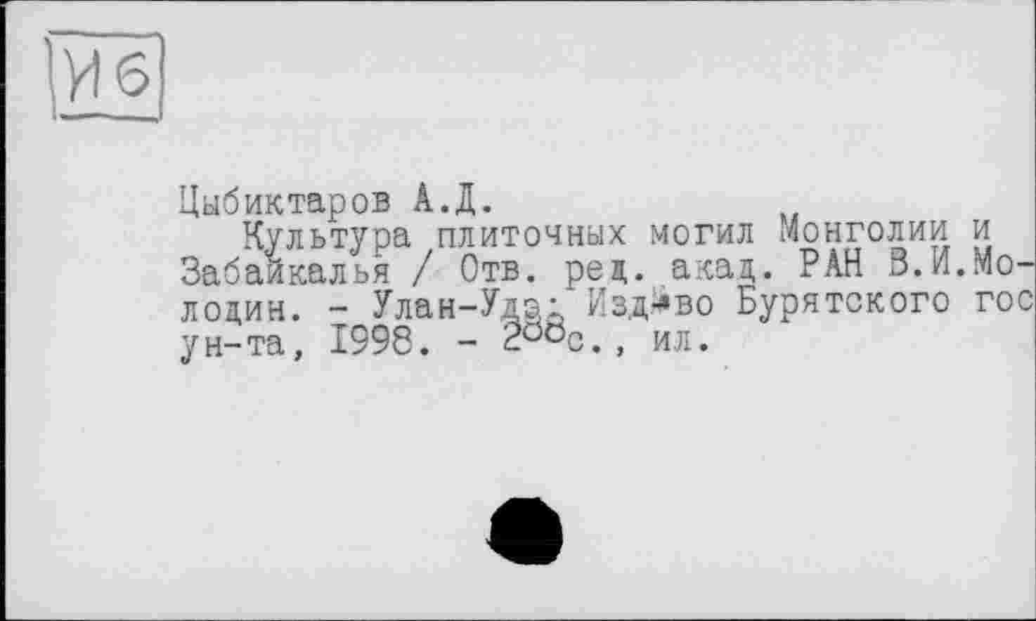 ﻿Цыбиктаров А.Д.
Культура плиточных могил Монголии и Забайкалья / Отв. ред. акад. РАН 3.и.Молодий. - Улан-Удод Изд-во Бурятского гос ун-та, 1998. - 2ööc., ил.